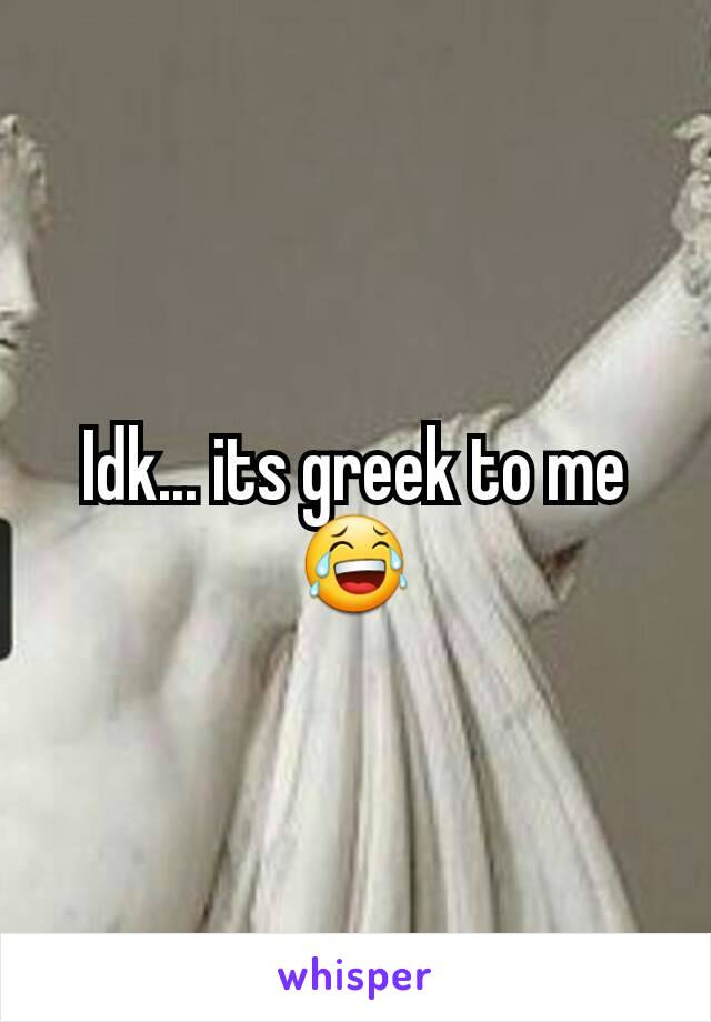 Idk... its greek to me 😂