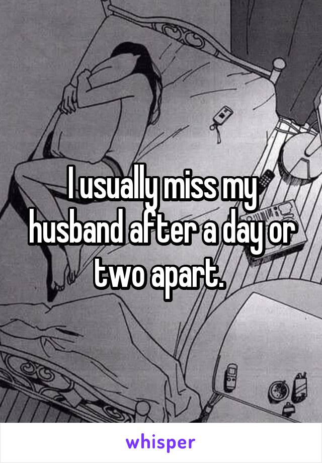 I usually miss my husband after a day or two apart. 