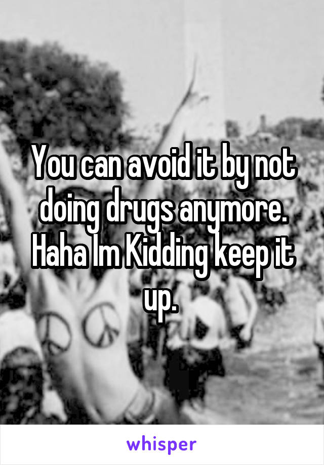 You can avoid it by not doing drugs anymore. Haha Im Kidding keep it up. 