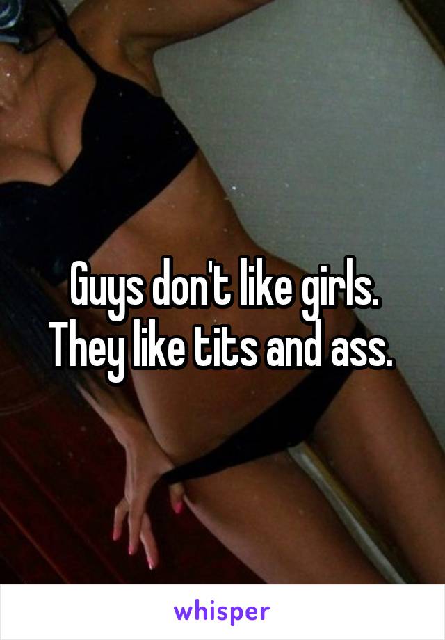 Guys don't like girls. They like tits and ass. 