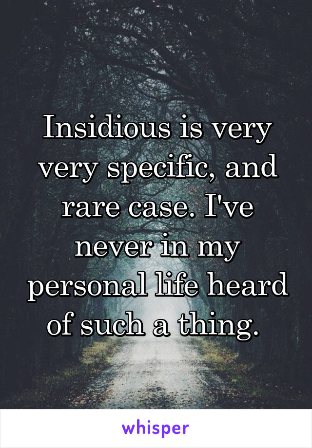 Insidious is very very specific, and rare case. I've never in my personal life heard of such a thing. 