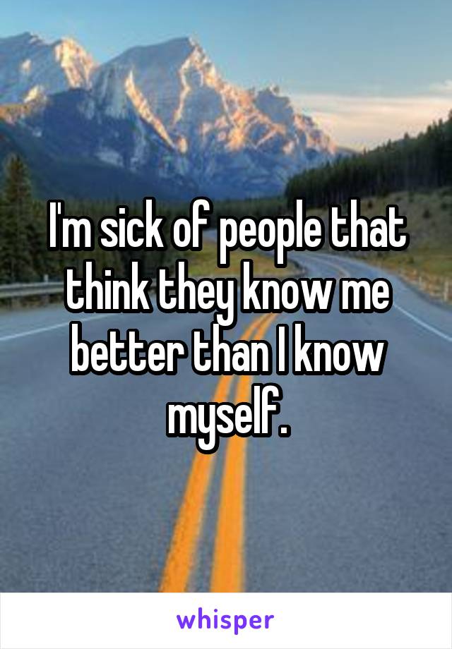 I'm sick of people that think they know me better than I know myself.