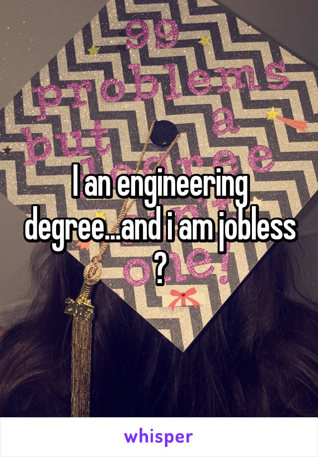 I an engineering degree...and i am jobless 😔