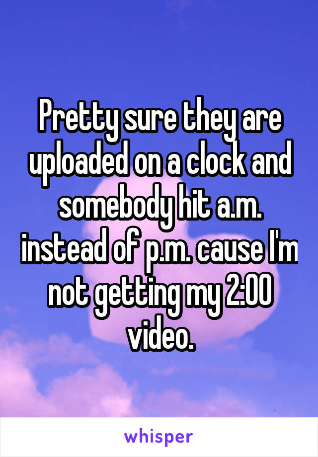 Pretty sure they are uploaded on a clock and somebody hit a.m. instead of p.m. cause I'm not getting my 2:00 video.