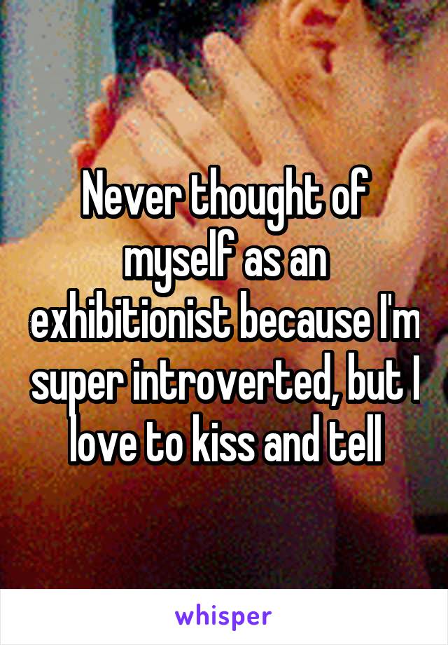 Never thought of myself as an exhibitionist because I'm super introverted, but I love to kiss and tell