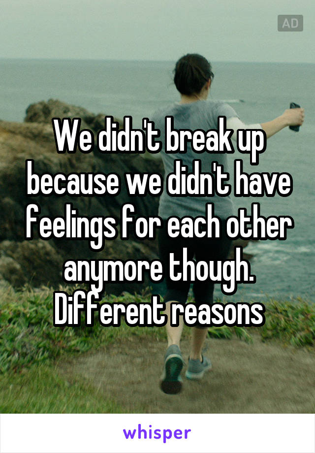 We didn't break up because we didn't have feelings for each other anymore though. Different reasons