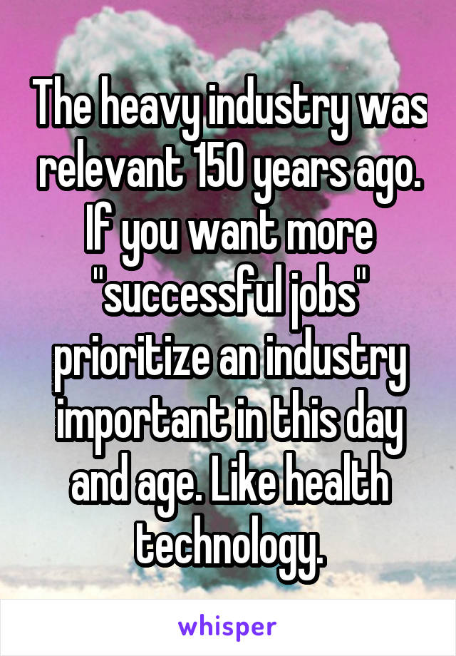 The heavy industry was relevant 150 years ago. If you want more "successful jobs" prioritize an industry important in this day and age. Like health technology.