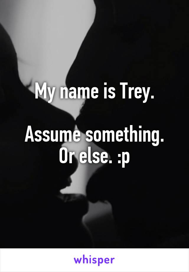 My name is Trey.

Assume something. Or else. :p
