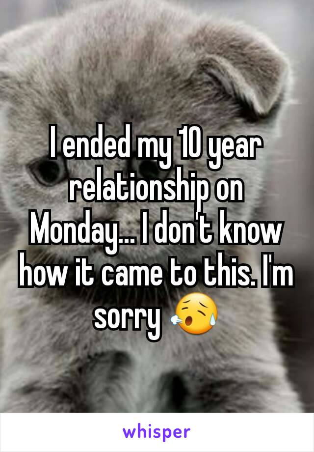 I ended my 10 year relationship on Monday... I don't know how it came to this. I'm sorry 😥