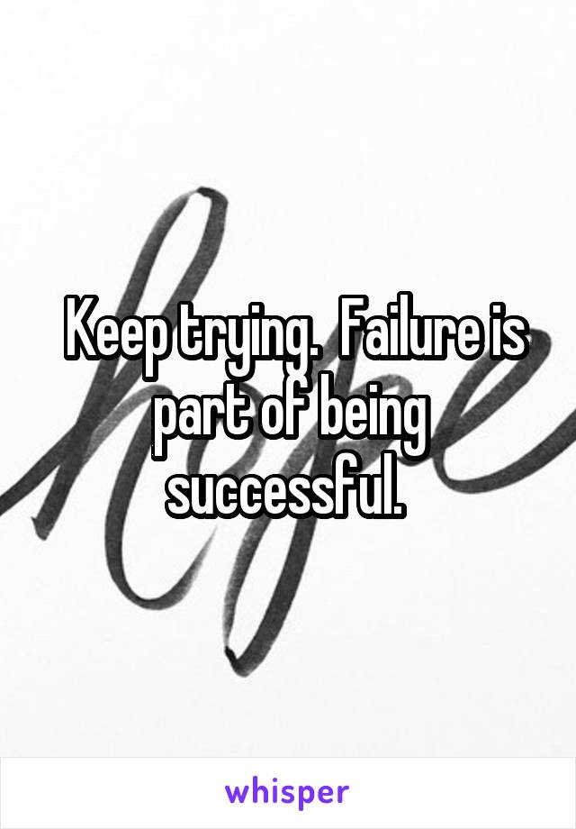  Keep trying.  Failure is part of being successful. 