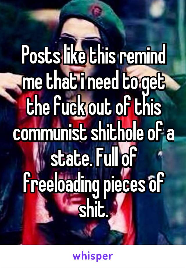 Posts like this remind me that i need to get the fuck out of this communist shithole of a state. Full of freeloading pieces of shit.