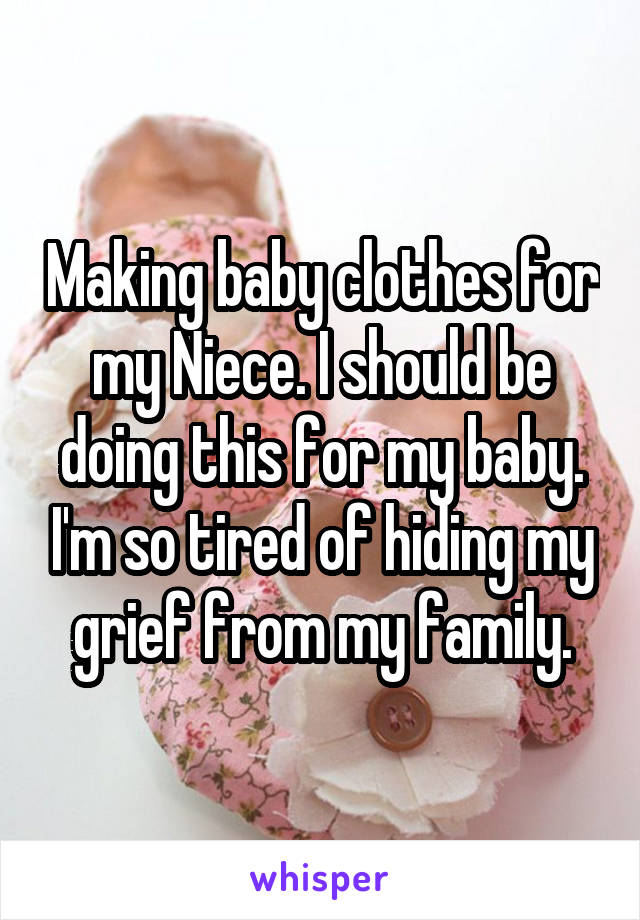 Making baby clothes for my Niece. I should be doing this for my baby. I'm so tired of hiding my grief from my family.