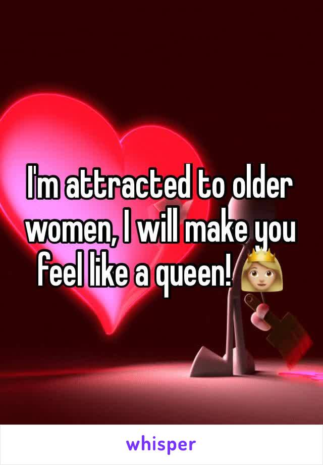 I'm attracted to older women, I will make you feel like a queen! 👸🏼 