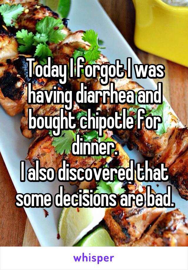 Today I forgot I was having diarrhea and bought chipotle for dinner.
I also discovered that some decisions are bad.