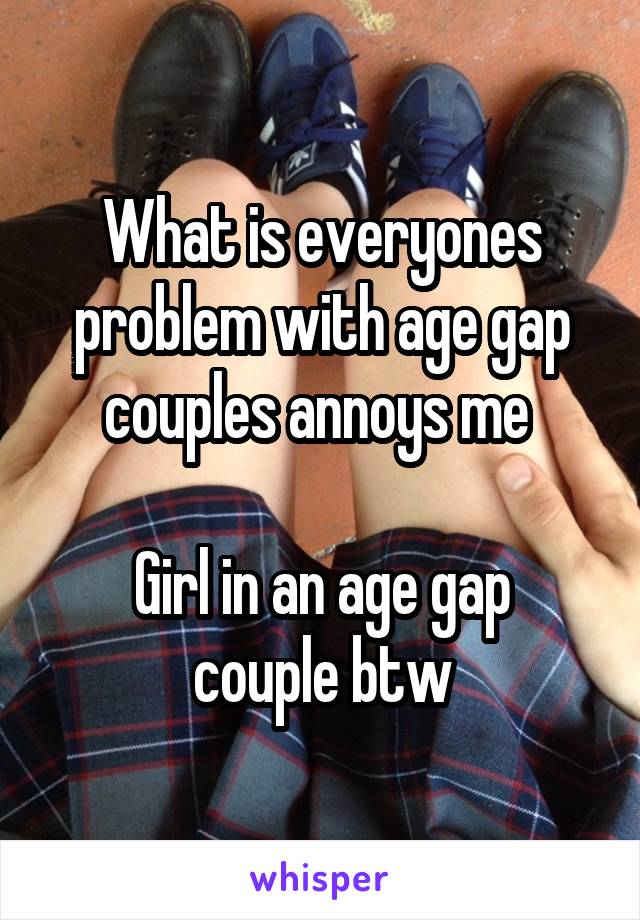 What is everyones problem with age gap couples annoys me 

Girl in an age gap couple btw