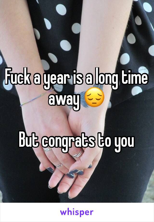 Fuck a year is a long time away 😔

But congrats to you