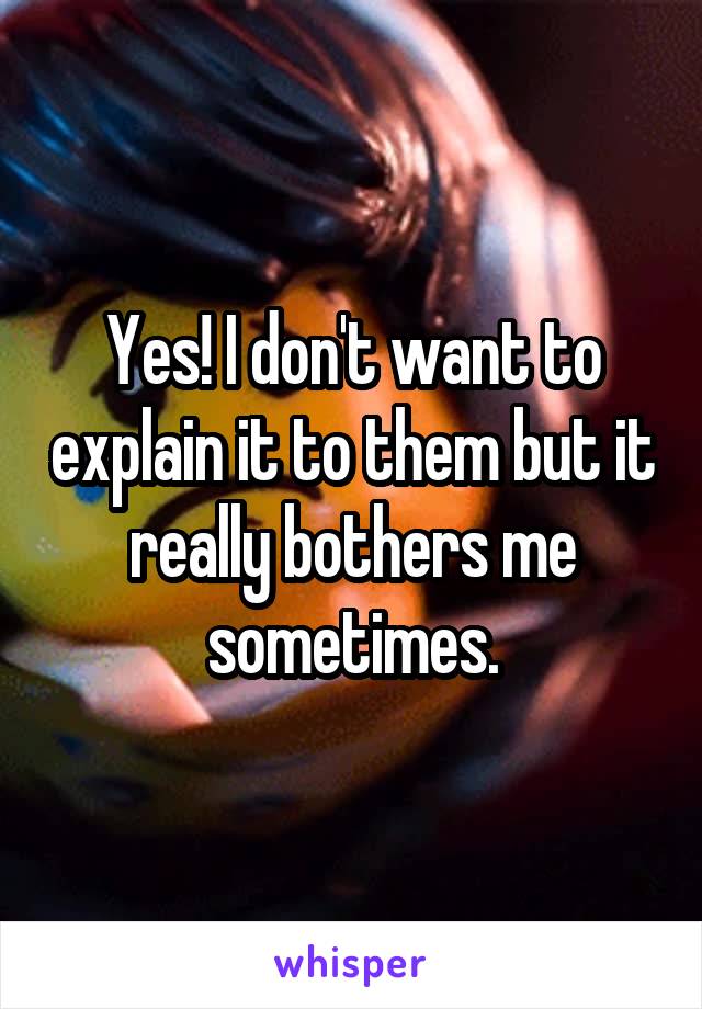 Yes! I don't want to explain it to them but it really bothers me sometimes.