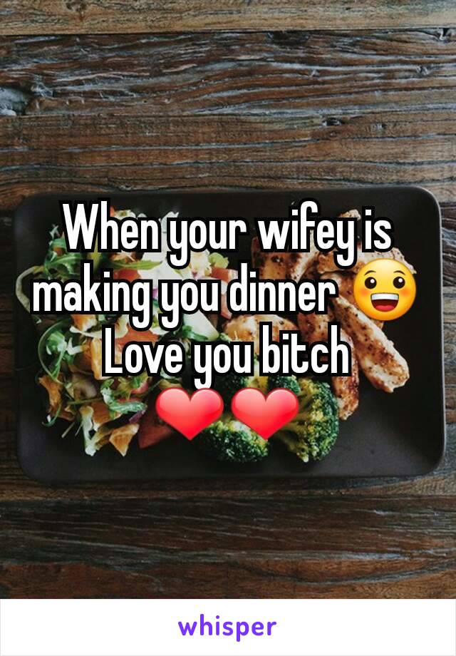 When your wifey is making you dinner 😀
Love you bitch ❤❤