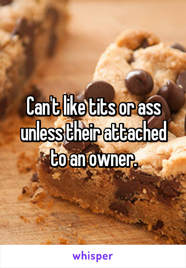 Can't like tits or ass unless their attached to an owner.