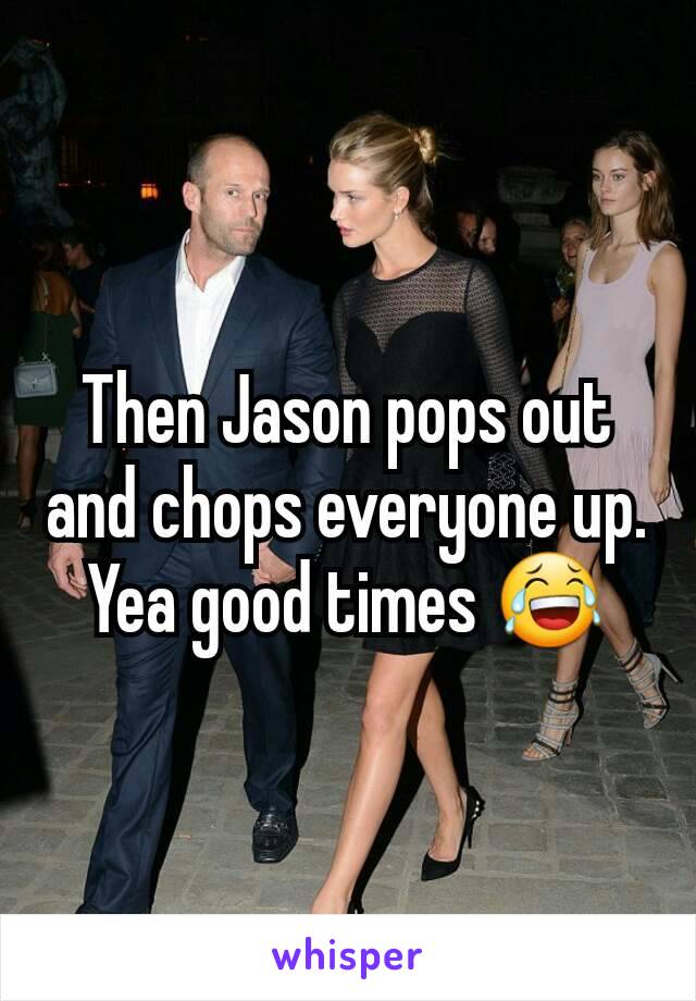 Then Jason pops out and chops everyone up. Yea good times 😂