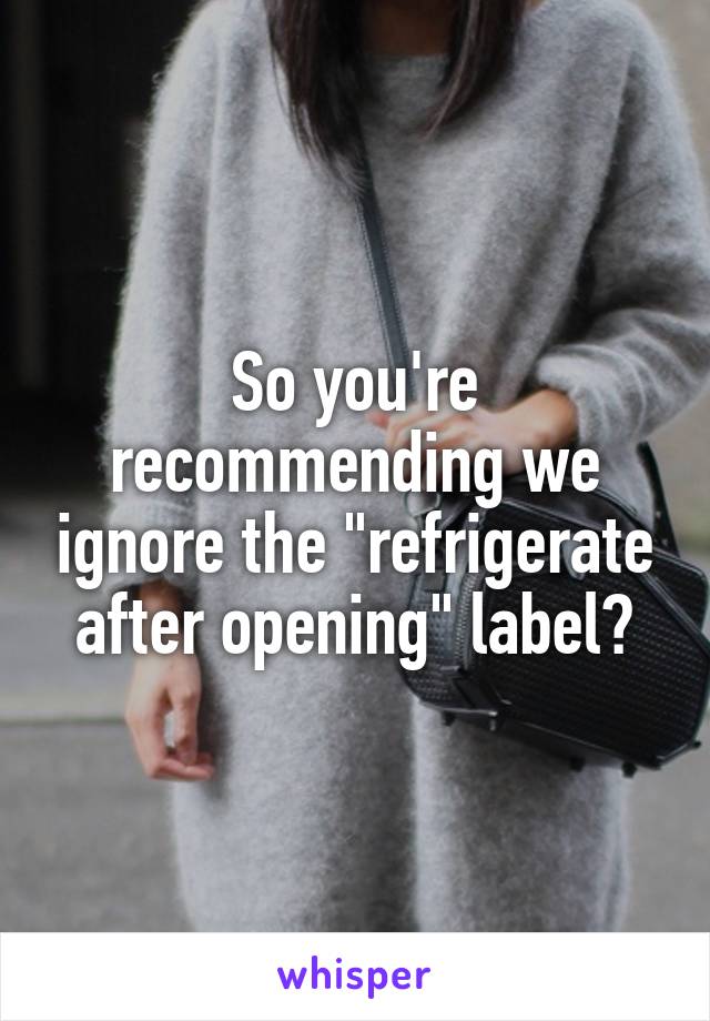 So you're recommending we ignore the "refrigerate after opening" label?