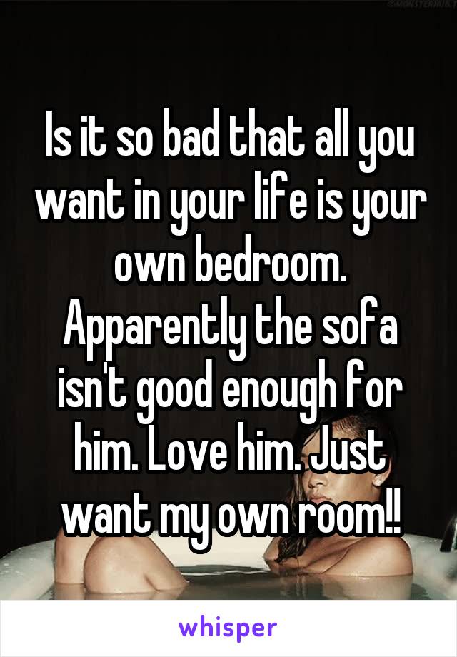 Is it so bad that all you want in your life is your own bedroom. Apparently the sofa isn't good enough for him. Love him. Just want my own room!!