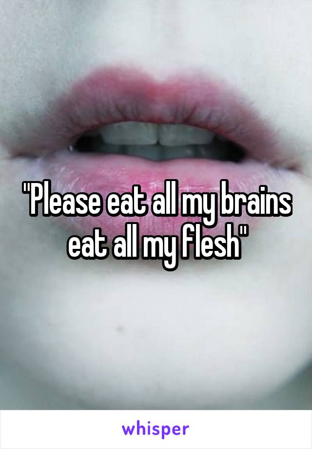 "Please eat all my brains eat all my flesh"