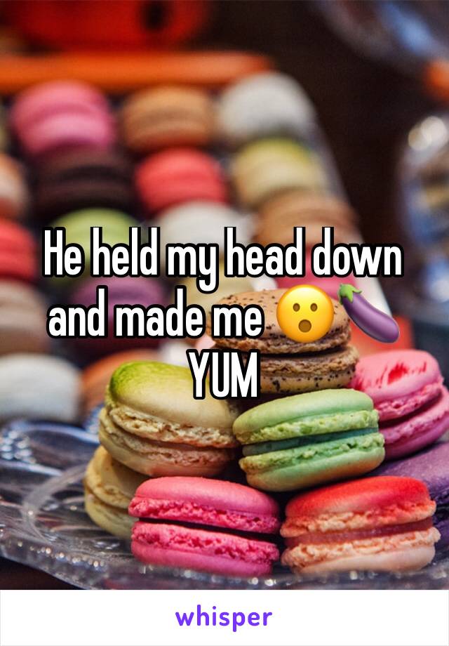 He held my head down and made me 😮🍆
YUM