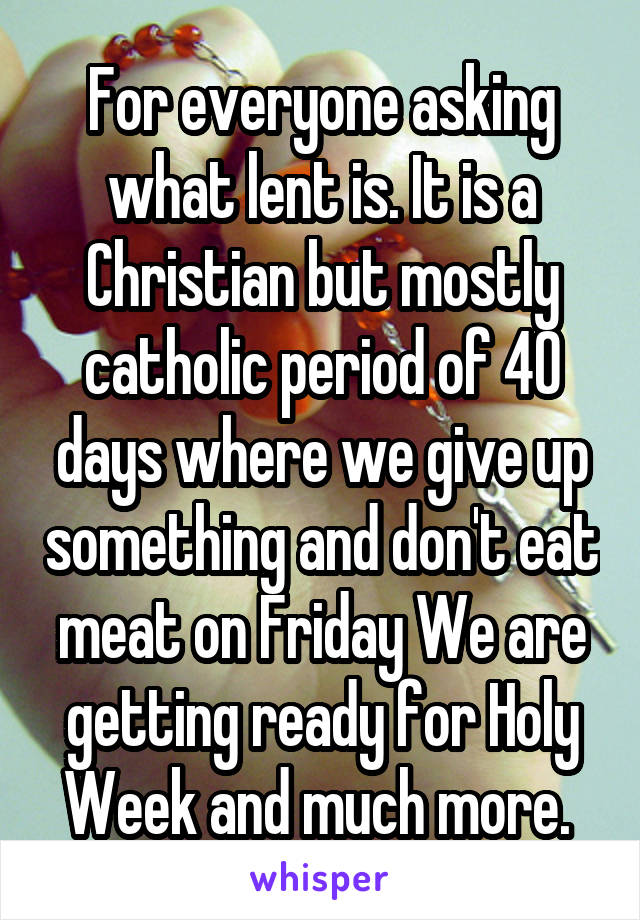 For everyone asking what lent is. It is a Christian but mostly catholic period of 40 days where we give up something and don't eat meat on Friday We are getting ready for Holy Week and much more. 