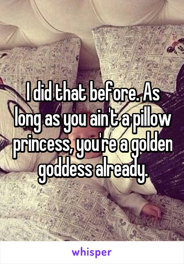 I did that before. As long as you ain't a pillow princess, you're a golden goddess already.