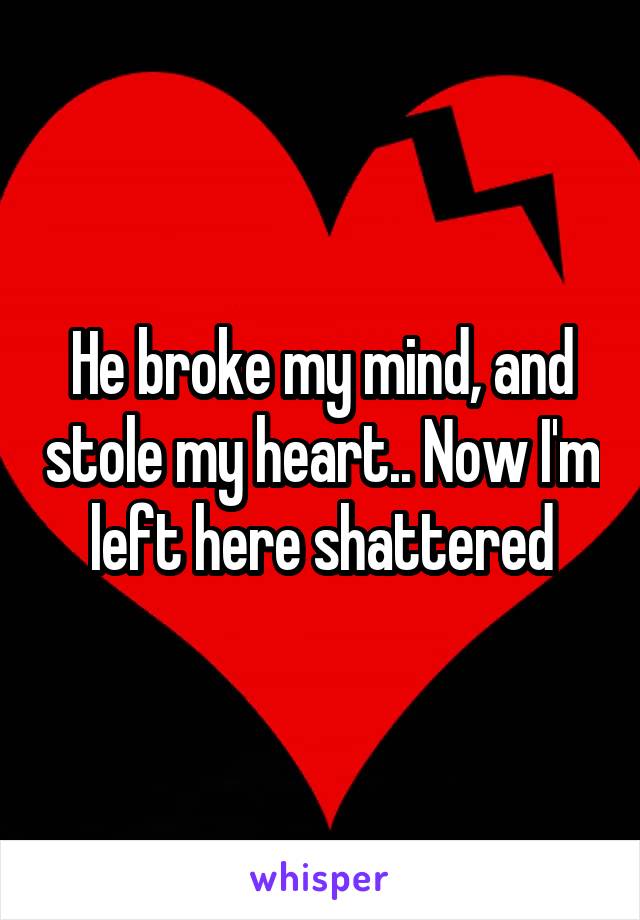 He broke my mind, and stole my heart.. Now I'm left here shattered