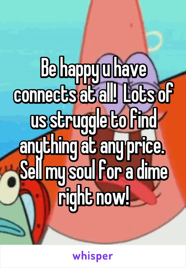 Be happy u have connects at all!  Lots of us struggle to find anything at any price.  Sell my soul for a dime right now!