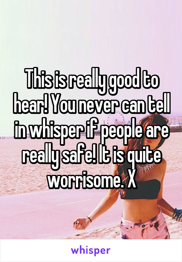 This is really good to hear! You never can tell in whisper if people are really safe! It is quite worrisome. X