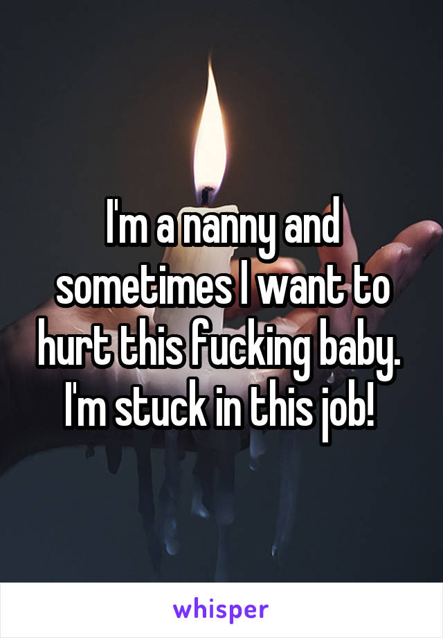 I'm a nanny and sometimes I want to hurt this fucking baby.  I'm stuck in this job! 