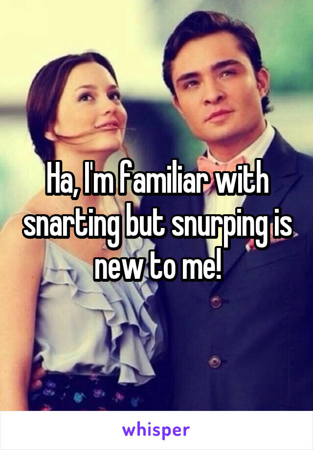 Ha, I'm familiar with snarting but snurping is new to me!