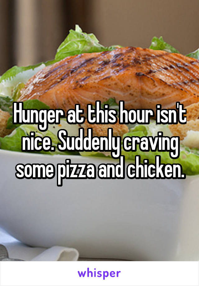 Hunger at this hour isn't nice. Suddenly craving some pizza and chicken.