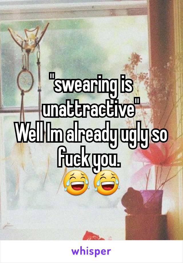 "swearing is unattractive"
Well Im already ugly so fuck you. 
😂😂