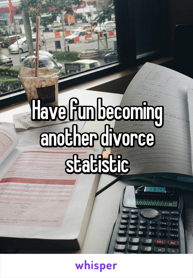 Have fun becoming another divorce statistic