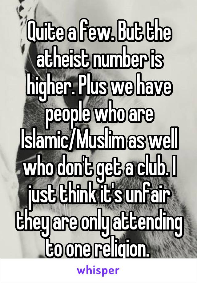 Quite a few. But the atheist number is higher. Plus we have people who are Islamic/Muslim as well who don't get a club. I just think it's unfair they are only attending to one religion. 