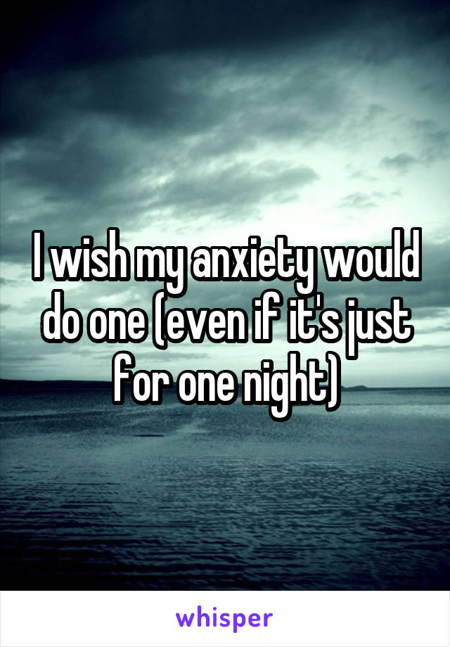 I wish my anxiety would do one (even if it's just for one night)