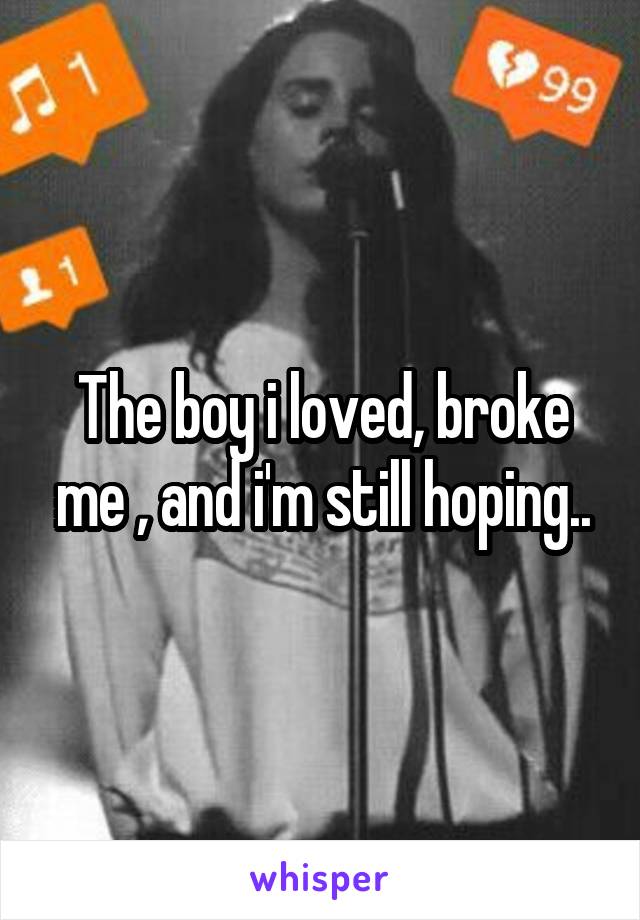 The boy i loved, broke me , and i'm still hoping..