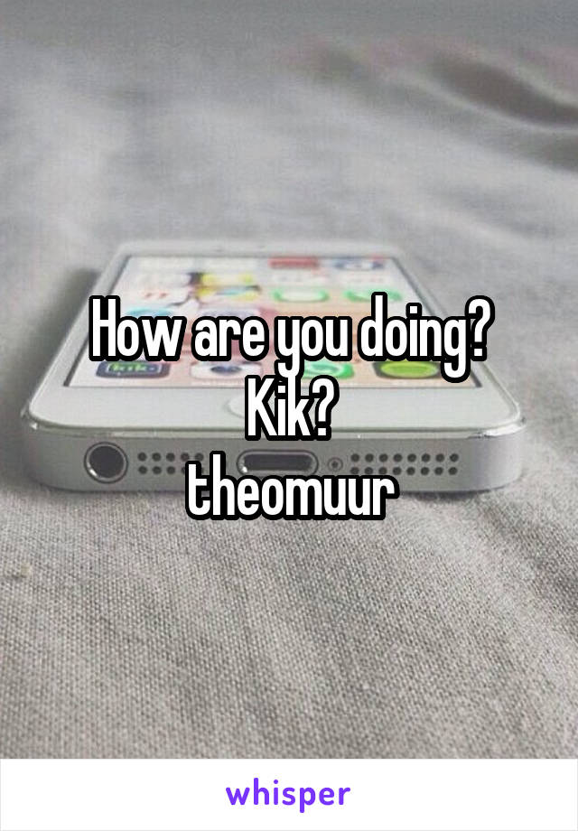 How are you doing?
Kik?
theomuur