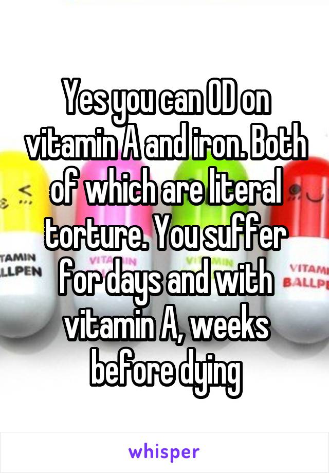 Yes you can OD on vitamin A and iron. Both of which are literal torture. You suffer for days and with vitamin A, weeks before dying