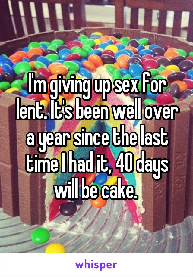 I'm giving up sex for lent. It's been well over a year since the last time I had it, 40 days will be cake. 