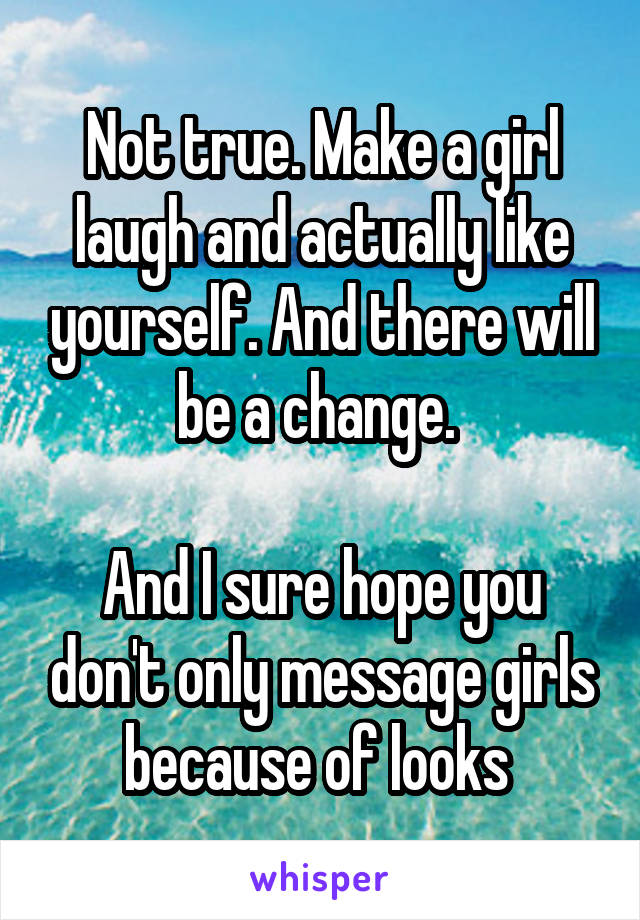 Not true. Make a girl laugh and actually like yourself. And there will be a change. 

And I sure hope you don't only message girls because of looks 