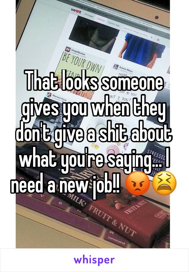 That looks someone gives you when they don't give a shit about what you're saying... I need a new job!! 😡😫