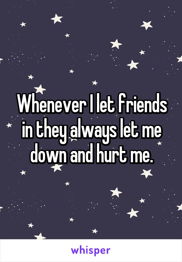 Whenever I let friends in they always let me down and hurt me.