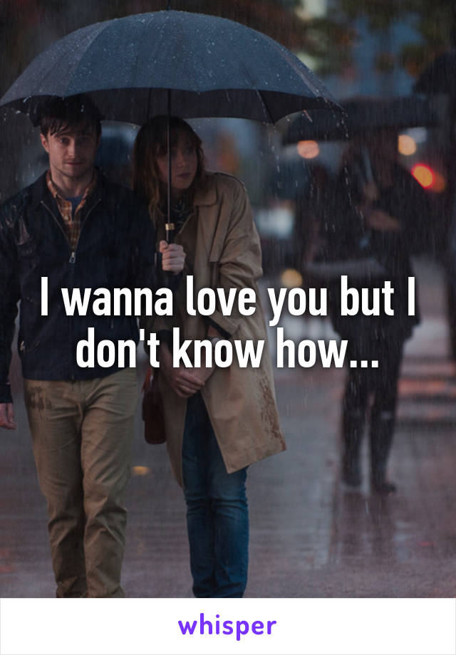 I wanna love you but I don't know how...