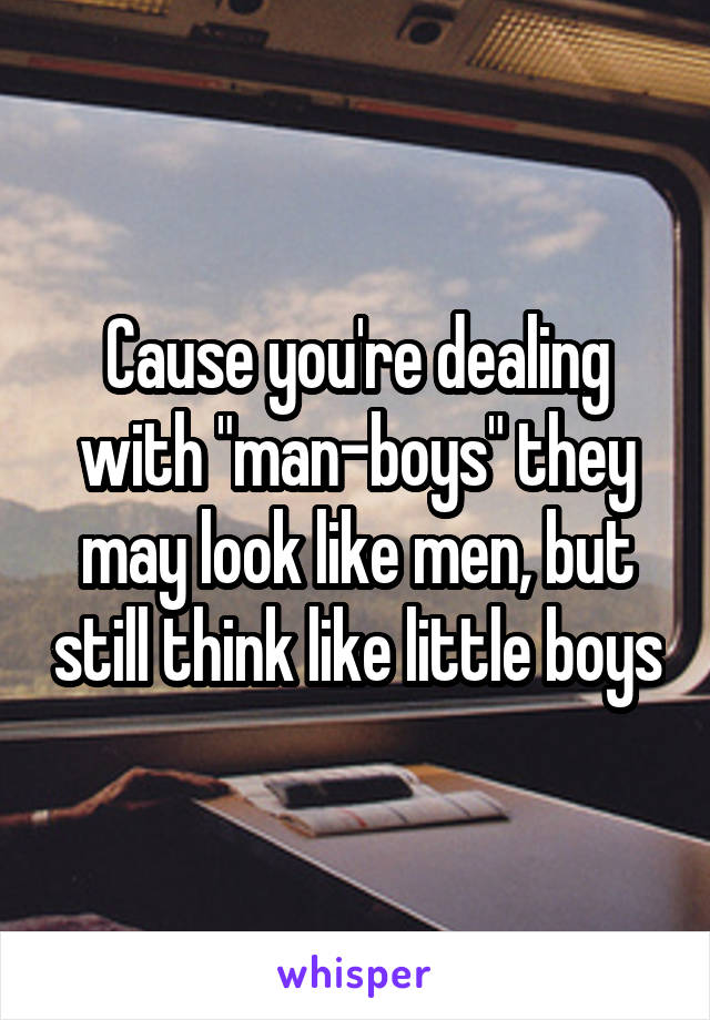 Cause you're dealing with "man-boys" they may look like men, but still think like little boys