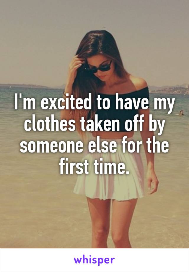 I'm excited to have my clothes taken off by someone else for the first time.